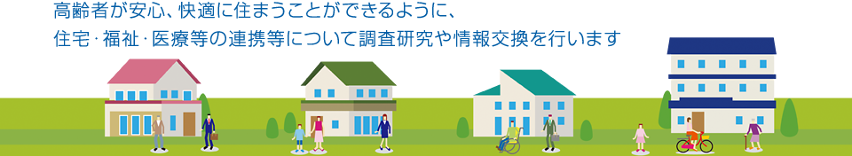 高齢者が安心、快適に住まうことができるように、住宅・福祉・医療等の連携等について調査研究や情報交換を行います