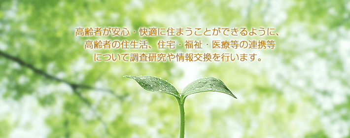 高齢者が安心、快適に住まうことができるように、住宅・福祉・医療等の連携等について調査研究や情報交換を行います